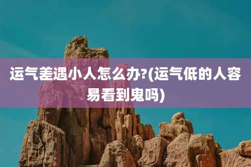运气差遇小人怎么办?(运气低的人容易看到鬼吗)