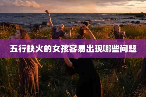 五行缺火的女孩容易出现哪些问题