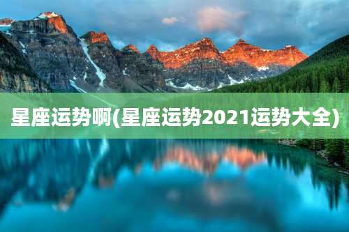 星座运势啊(星座运势2021运势大全)