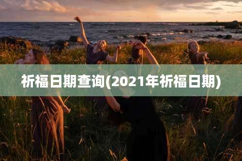 祈福日期查询(2021年祈福日期)