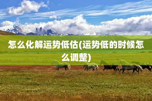 怎么化解运势低估(运势低的时候怎么调整)