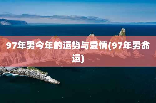 97年男今年的运势与爱情(97年男命运)