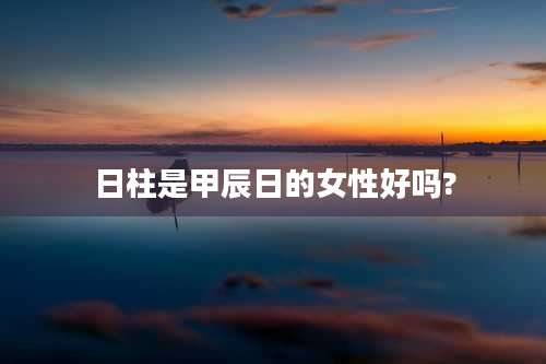 日柱是甲辰日的女性好吗?