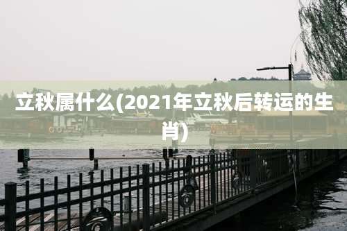立秋属什么(2021年立秋后转运的生肖)