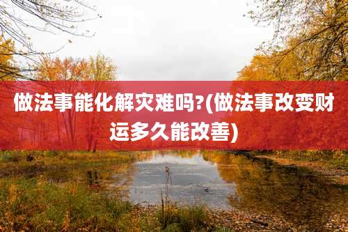 做法事能化解灾难吗?(做法事改变财运多久能改善)