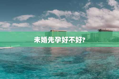未婚先孕好不好?