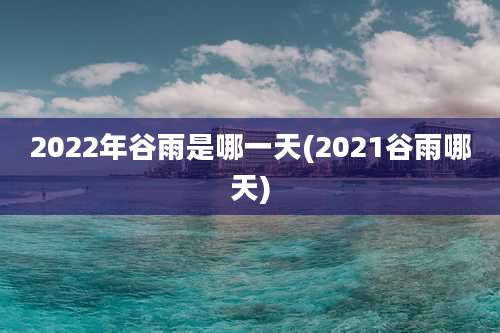 2022年谷雨是哪一天(2021谷雨哪天)