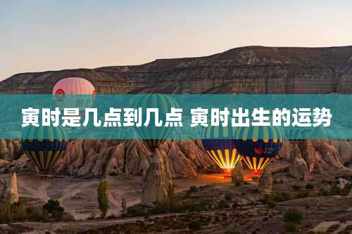 寅时是几点到几点 寅时出生的运势