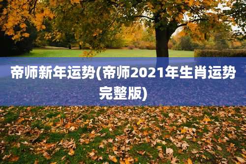 帝师新年运势(帝师2021年生肖运势完整版)