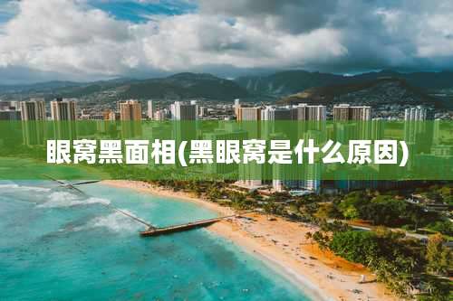 眼窝黑面相(黑眼窝是什么原因)