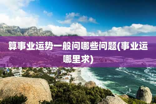 算事业运势一般问哪些问题(事业运哪里求)