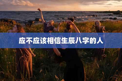 应不应该相信生辰八字的人