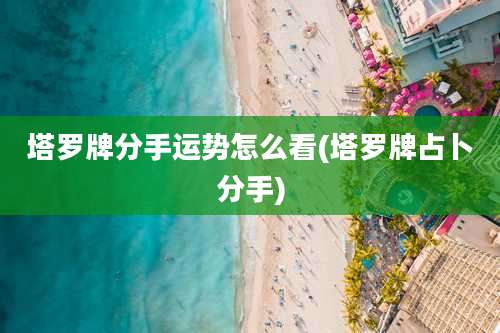 塔罗牌分手运势怎么看(塔罗牌占卜分手)