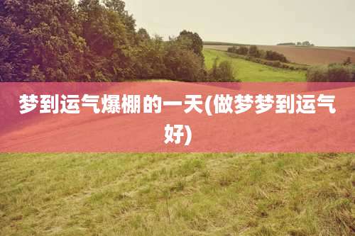 梦到运气爆棚的一天(做梦梦到运气好)