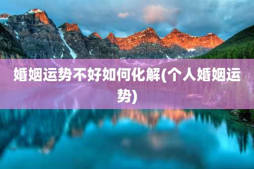 婚姻运势不好如何化解(个人婚姻运势)
