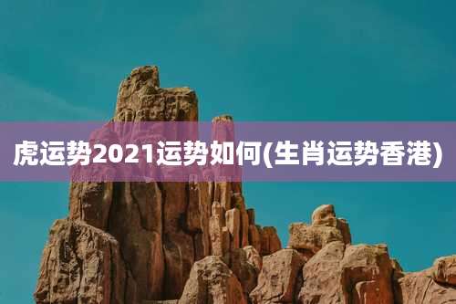 虎运势2021运势如何(生肖运势香港)