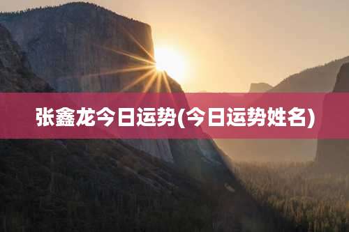 张鑫龙今日运势(今日运势姓名)