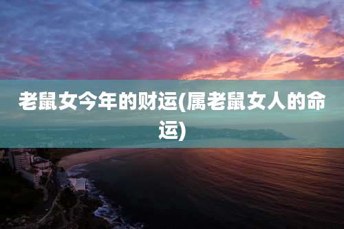 老鼠女今年的财运(属老鼠女人的命运)
