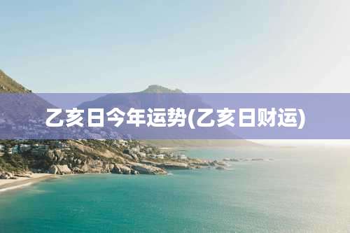 乙亥日今年运势(乙亥日财运)