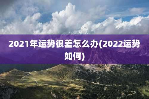 2021年运势很差怎么办(2022运势如何)