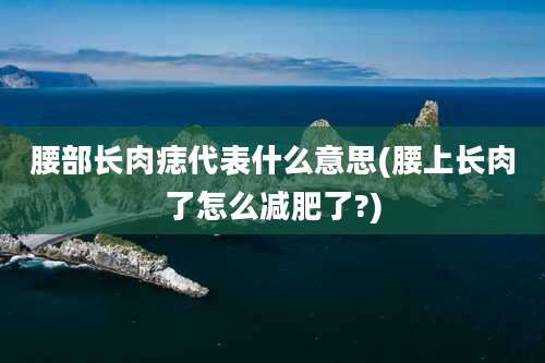 腰部长肉痣代表什么意思(腰上长肉了怎么减肥了?)