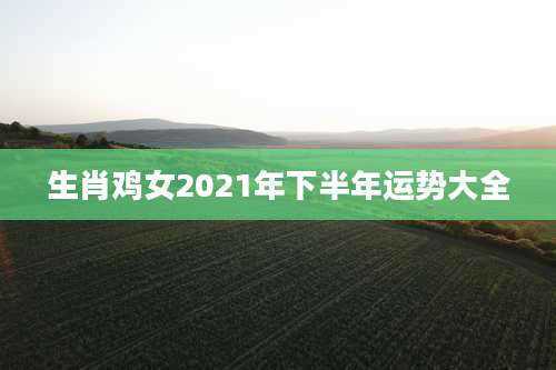生肖鸡女2021年下半年运势大全