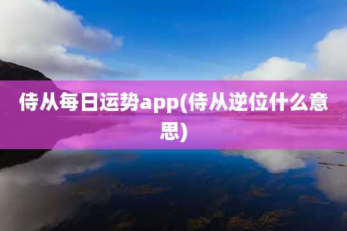侍从每日运势app(侍从逆位什么意思)