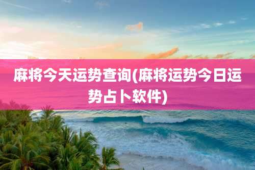 麻将今天运势查询(麻将运势今日运势占卜软件)