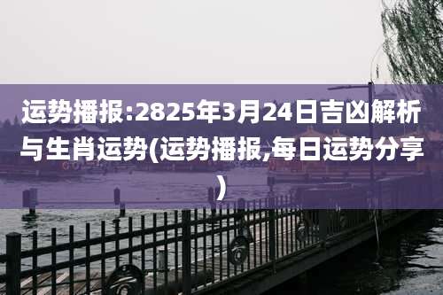运势播报:2825年3月24日吉凶解析与生肖运势(运势播报,每日运势分享)