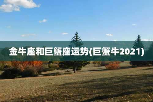 金牛座和巨蟹座运势(巨蟹牛2021)