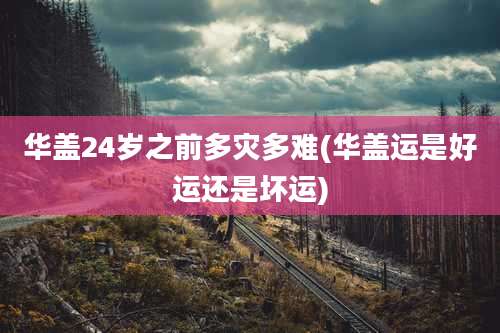 华盖24岁之前多灾多难(华盖运是好运还是坏运)