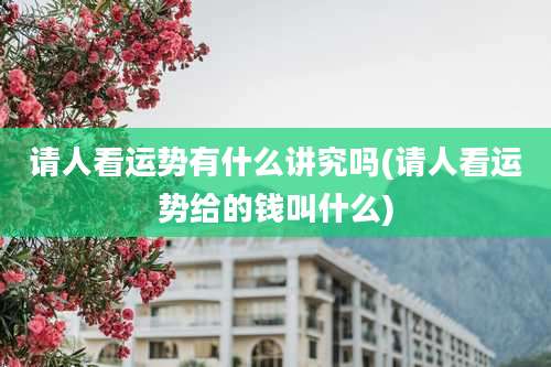 请人看运势有什么讲究吗(请人看运势给的钱叫什么)