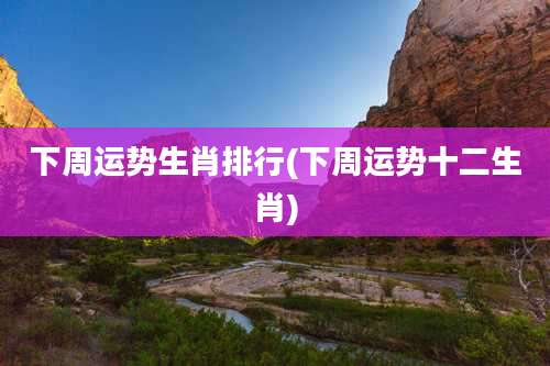 下周运势生肖排行(下周运势十二生肖)