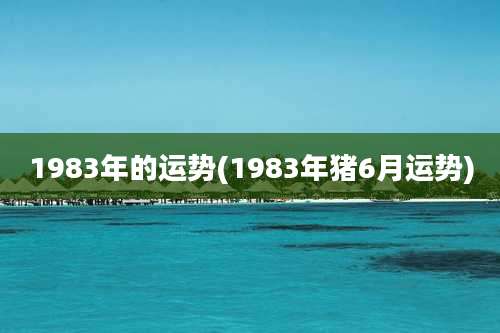 1983年的运势(1983年猪6月运势)