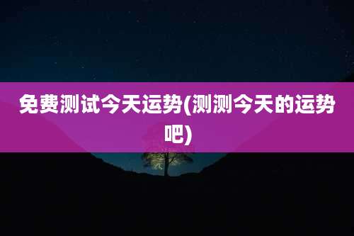 免费测试今天运势(测测今天的运势吧)