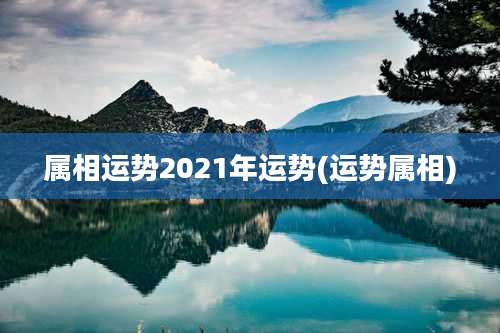 属相运势2021年运势(运势属相)