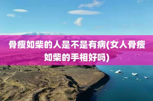 骨瘦如柴的人是不是有病(女人骨瘦如柴的手相好吗)