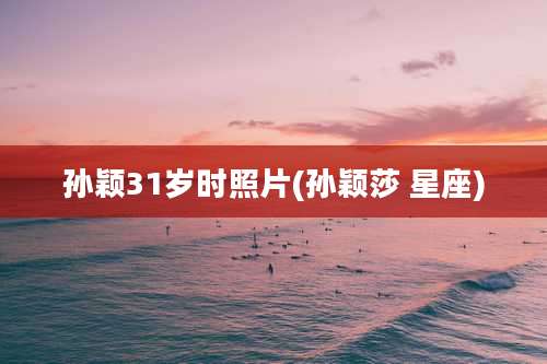 孙颖31岁时照片(孙颖莎 星座)