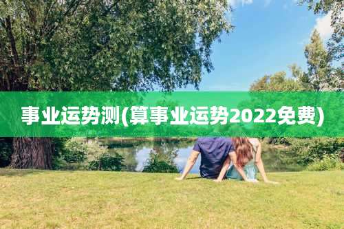事业运势测(算事业运势2022免费)