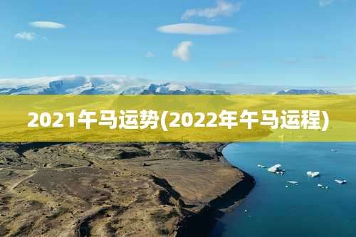 2021午马运势(2022年午马运程)