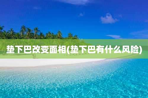 垫下巴改变面相(垫下巴有什么风险)