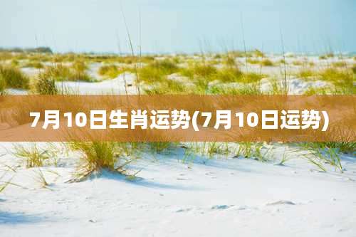 7月10日生肖运势(7月10日运势)