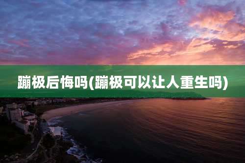 蹦极后悔吗(蹦极可以让人重生吗)