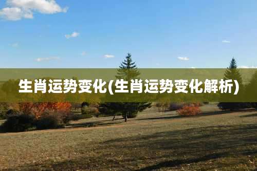 生肖运势变化(生肖运势变化解析)