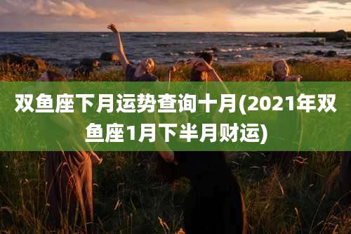 双鱼座下月运势查询十月(2021年双鱼座1月下半月财运)
