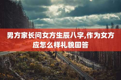 男方家长问女方生辰八字,作为女方应怎么样礼貌回答