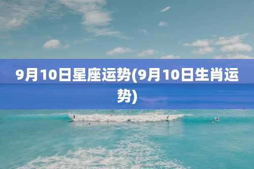 9月10日星座运势(9月10日生肖运势)