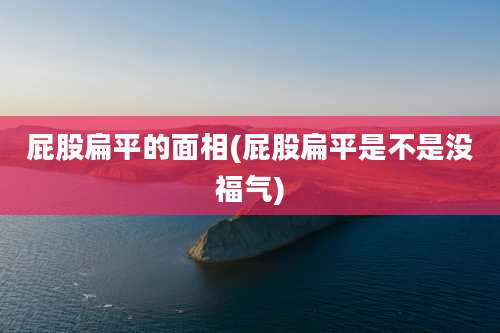 屁股扁平的面相(屁股扁平是不是没福气)