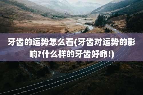 牙齿的运势怎么看(牙齿对运势的影响?什么样的牙齿好命!)
