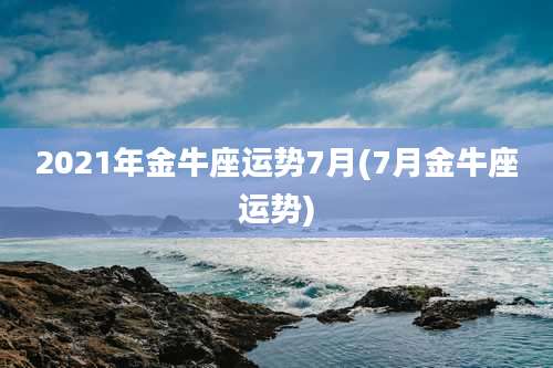 2021年金牛座运势7月(7月金牛座运势)